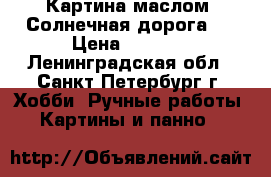 Картина маслом “Солнечная дорога“  › Цена ­ 3 500 - Ленинградская обл., Санкт-Петербург г. Хобби. Ручные работы » Картины и панно   